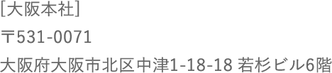 [大阪本社] 〒531-0071 大阪府大阪市北区中津1-18-18 若杉ビル6階